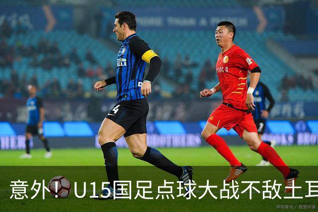 意外！U15国足点球大战不敌土耳其，球迷却仍夸赞中国队虽败犹荣