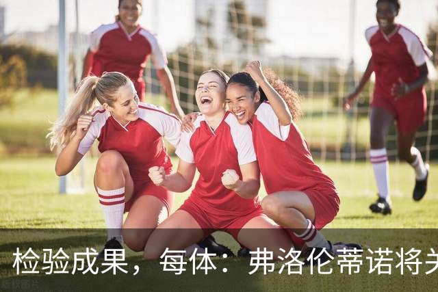 检验成果，每体：弗洛伦蒂诺将关注穆里尼奥国家德比表现