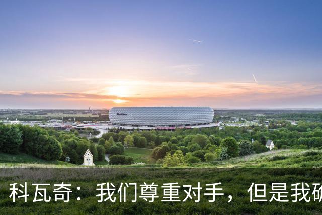 科瓦奇：我们尊重对手，但是我确实认为我们是胜算更大的一方